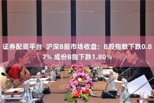 证券配资平台  沪深B股市场收盘：B股指数下跌0.87% 成份B指下跌1.80%