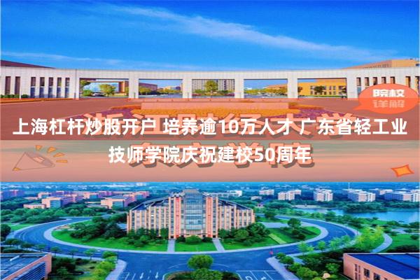 上海杠杆炒股开户 培养逾10万人才 广东省轻工业技师学院庆祝建校50周年