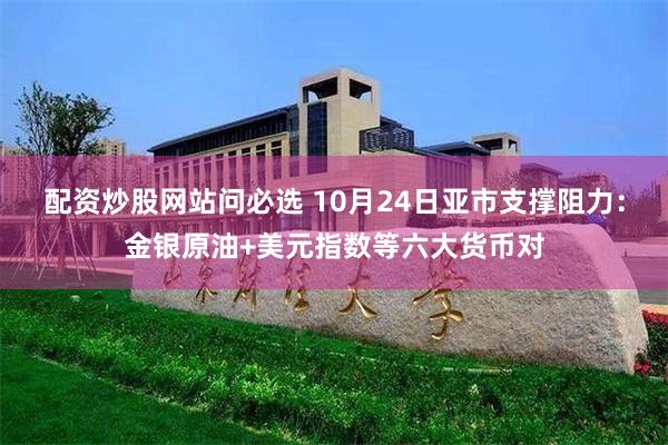 配资炒股网站问必选 10月24日亚市支撑阻力：金银原油+美元指数等六大货币对