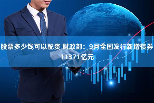 股票多少钱可以配资 财政部：9月全国发行新增债券11371亿元