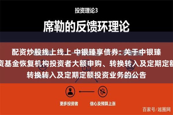 配资炒股线上线上 中银臻享债券: 关于中银臻享债券型证券投资基金恢复机构投资者大额申购、转换转入及定期定额投资业务的公告