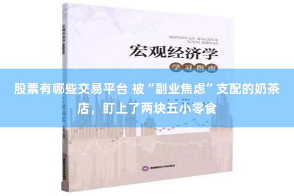 股票有哪些交易平台 被“副业焦虑”支配的奶茶店，盯上了两块五小零食