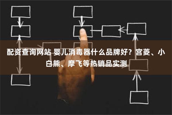 配资查询网站 婴儿消毒器什么品牌好？宫菱、小白熊、摩飞等热销品实测