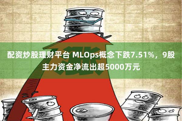 配资炒股理财平台 MLOps概念下跌7.51%，9股主力资金净流出超5000万元