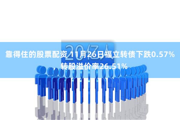 靠得住的股票配资 11月26日福立转债下跌0.57%，转股溢价率26.51%