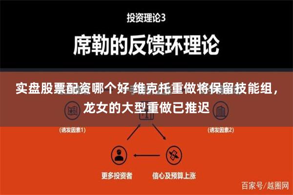 实盘股票配资哪个好 维克托重做将保留技能组，龙女的大型重做已推迟