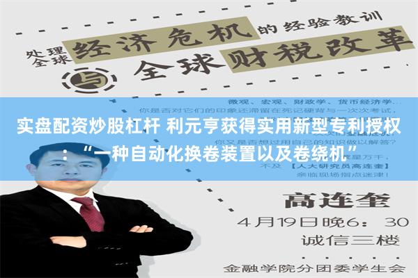 实盘配资炒股杠杆 利元亨获得实用新型专利授权：“一种自动化换卷装置以及卷绕机”