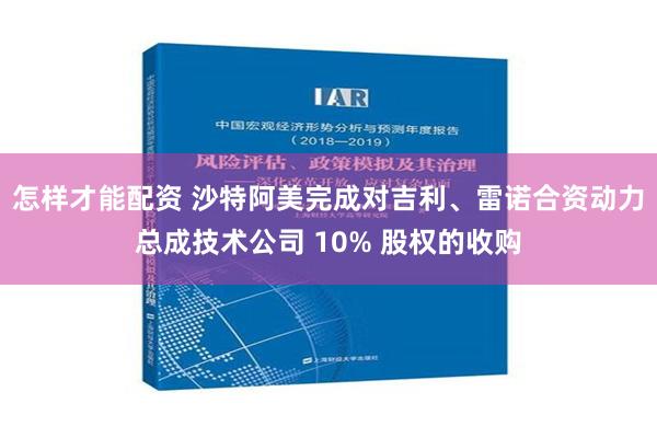 怎样才能配资 沙特阿美完成对吉利、雷诺合资动力总成技术公司 10% 股权的收购