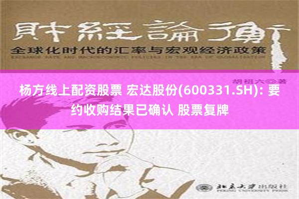 杨方线上配资股票 宏达股份(600331.SH): 要约收购结果已确认 股票复牌