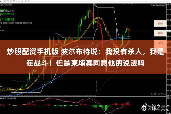 炒股配资手机版 波尔布特说：我没有杀人，我是在战斗！但是柬埔寨同意他的说法吗