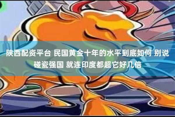 陕西配资平台 民国黄金十年的水平到底如何 别说碰瓷强国 就连印度都超它好几倍