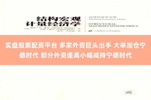 实盘股票配资平台 多家外资巨头出手 大举加仓宁德时代 部分外资逢高小幅减持宁德时代