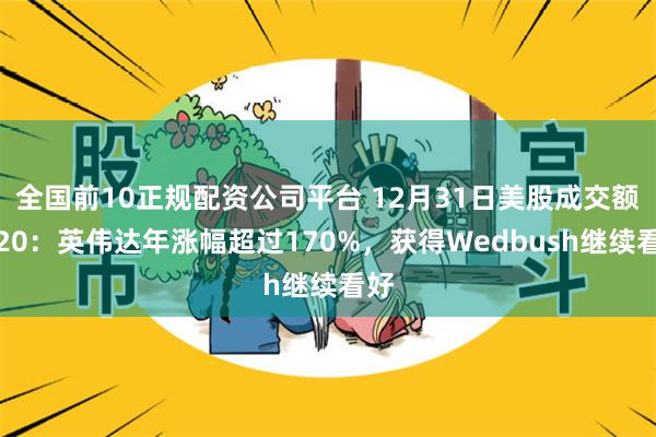 全国前10正规配资公司平台 12月31日美股成交额前20：英伟达年涨幅超过170%，获得Wedbush继续看好