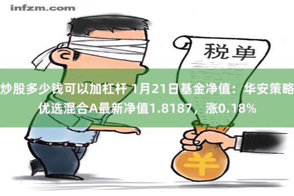 炒股多少钱可以加杠杆 1月21日基金净值：华安策略优选混合A最新净值1.8187，涨0.18%