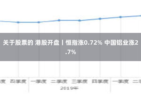 关于股票的 港股开盘丨恒指涨0.72% 中国铝业涨2.7%