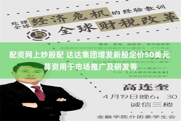 配资网上炒股配 达达集团增发新股定价50美元 募资用于市场推广及研发等