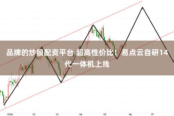 品牌的炒股配资平台 超高性价比！易点云自研14代一体机上线