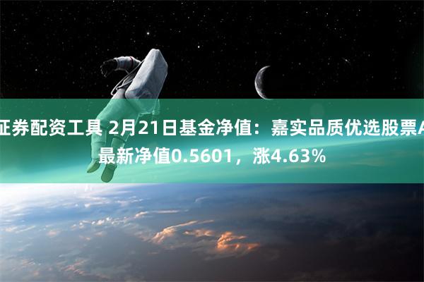 证券配资工具 2月21日基金净值：嘉实品质优选股票A最新净值0.5601，涨4.63%