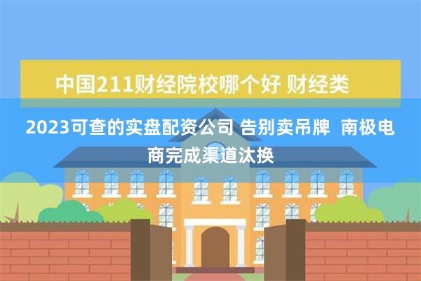 2023可查的实盘配资公司 告别卖吊牌  南极电商完成渠道汰换